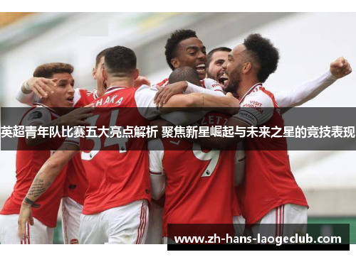 英超青年队比赛五大亮点解析 聚焦新星崛起与未来之星的竞技表现