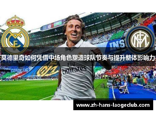 莫德里奇如何凭借中场角色塑造球队节奏与提升整体影响力