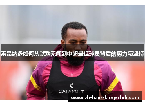 莱昂纳多如何从默默无闻到中超最佳球员背后的努力与坚持