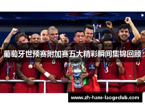 葡萄牙世预赛附加赛五大精彩瞬间集锦回顾 葡萄牙世预赛附加赛五大精彩瞬间集锦回顾