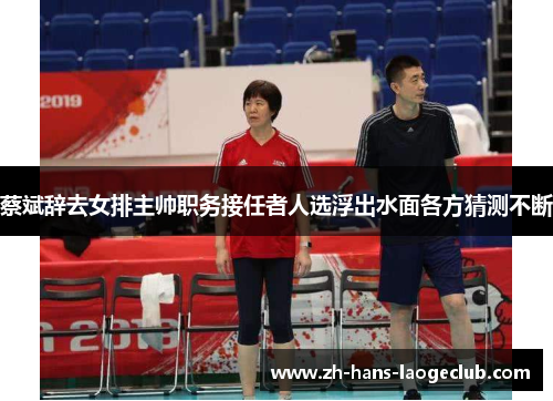 蔡斌辞去女排主帅职务接任者人选浮出水面各方猜测不断 蔡斌辞去女排主帅职务接任者人选浮出水面各方猜测不断