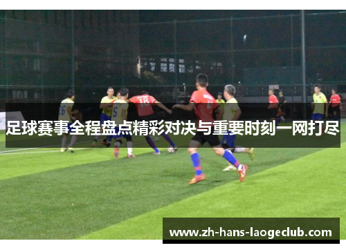 足球赛事全程盘点精彩对决与重要时刻一网打尽 足球赛事全程盘点精彩对决与重要时刻一网打尽