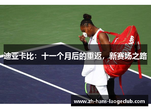 迪亚卡比:十一个月后的重返,新赛场之路 迪亚卡比:十一个月后的重返,新赛场之路