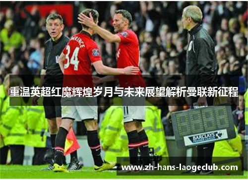 重温英超红魔辉煌岁月与未来展望解析曼联新征程