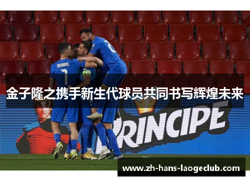 金子隆之携手新生代球员共同书写辉煌未来 金子隆之携手新生代球员共同书写辉煌未来