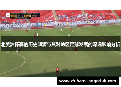 北美洲杯赛的历史渊源与其对地区足球发展的深远影响分析 北美洲杯赛的历史渊源与其对地区足球发展的深远影响分析