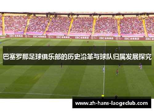 巴塞罗那足球俱乐部的历史沿革与球队归属发展探究 巴塞罗那足球俱乐部的历史沿革与球队归属发展探究