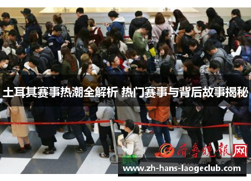 土耳其赛事热潮全解析 热门赛事与背后故事揭秘 土耳其赛事热潮全解析 热门赛事与背后故事揭秘