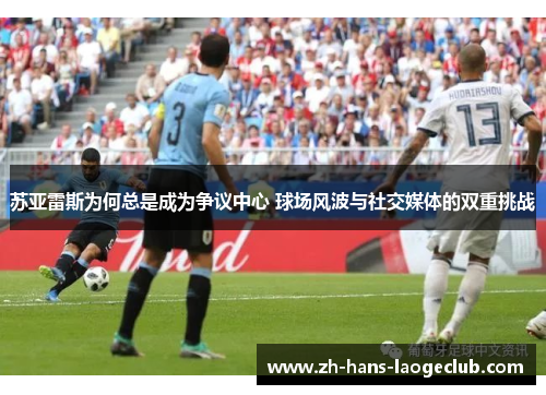 苏亚雷斯为何总是成为争议中心 球场风波与社交媒体的双重挑战 苏亚雷斯为何总是成为争议中心 球场风波与社交媒体的双重挑战