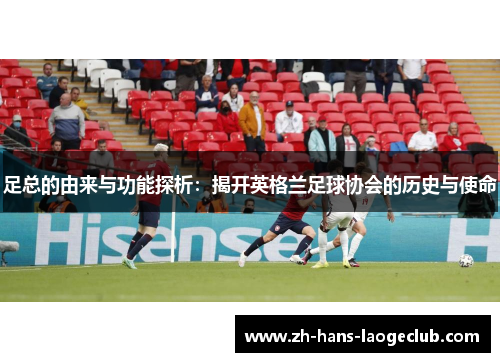 足总的由来与功能探析：揭开英格兰足球协会的历史与使命