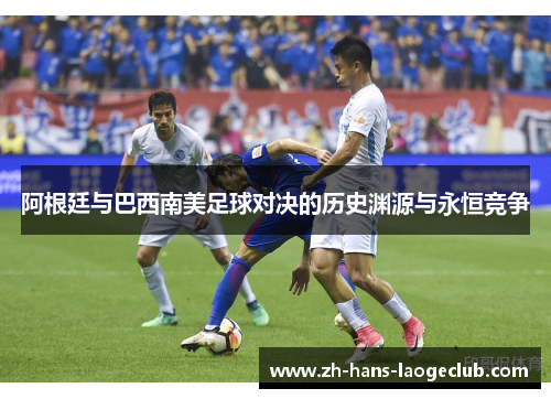 阿根廷与巴西南美足球对决的历史渊源与永恒竞争