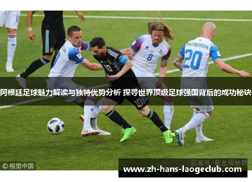 阿根廷足球魅力解读与独特优势分析 探寻世界顶级足球强国背后的成功秘诀