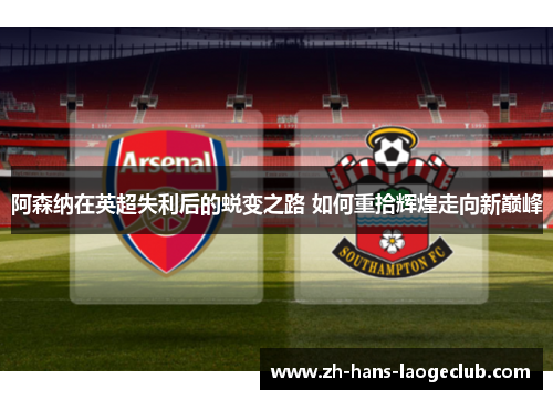 阿森纳在英超失利后的蜕变之路 如何重拾辉煌走向新巅峰