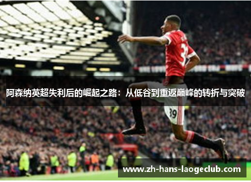 阿森纳英超失利后的崛起之路:从低谷到重返巅峰的转折与突破 阿森纳英超失利后的崛起之路:从低谷到重返巅峰的转折与突破