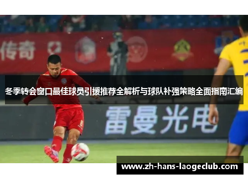 冬季转会窗口最佳球员引援推荐全解析与球队补强策略全面指南汇编 冬季转会窗口最佳球员引援推荐全解析与球队补强策略全面指南汇编