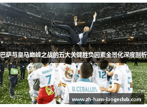 巴萨与皇马巅峰之战的五大关键胜负因素全景化深度剖析