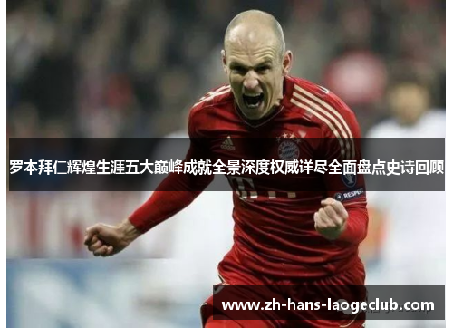 罗本拜仁辉煌生涯五大巅峰成就全景深度权威详尽全面盘点史诗回顾