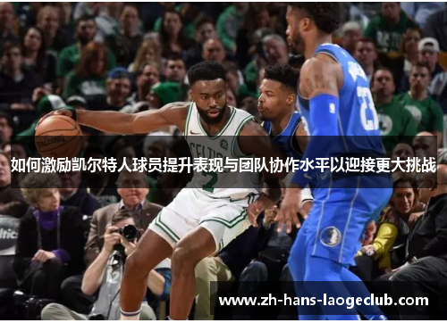 如何激励凯尔特人球员提升表现与团队协作水平以迎接更大挑战 如何激励凯尔特人球员提升表现与团队协作水平以迎接更大挑战