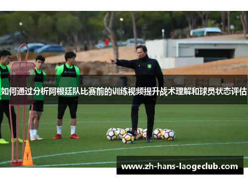 如何通过分析阿根廷队比赛前的训练视频提升战术理解和球员状态评估