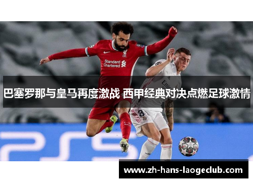 巴塞罗那与皇马再度激战 西甲经典对决点燃足球激情 巴塞罗那与皇马再度激战 西甲经典对决点燃足球激情