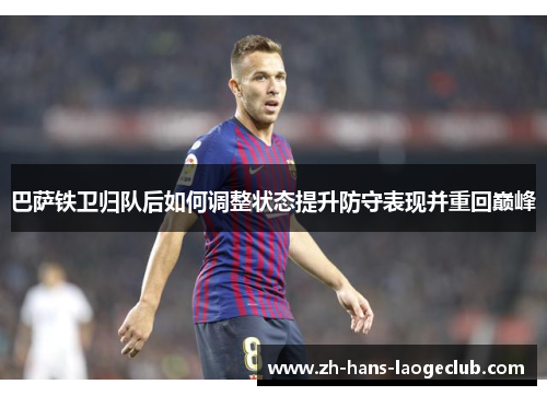 巴萨铁卫归队后如何调整状态提升防守表现并重回巅峰 巴萨铁卫归队后如何调整状态提升防守表现并重回巅峰