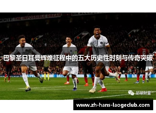 巴黎圣日耳曼辉煌征程中的五大历史性时刻与传奇突破 巴黎圣日耳曼辉煌征程中的五大历史性时刻与传奇突破