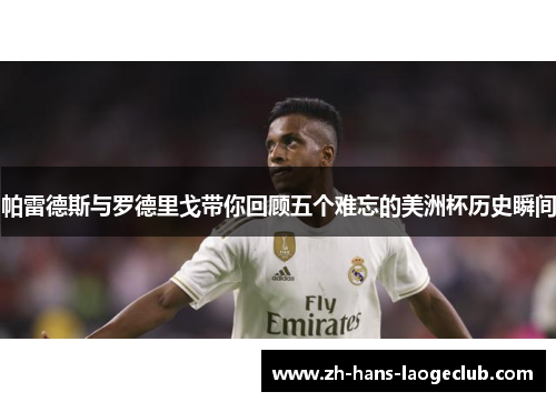 帕雷德斯与罗德里戈带你回顾五个难忘的美洲杯历史瞬间 帕雷德斯与罗德里戈带你回顾五个难忘的美洲杯历史瞬间