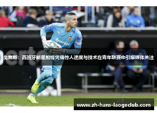 戈麦斯：西班牙新星前锋凭借惊人速度与技术在青年联赛中引爆媒体关注