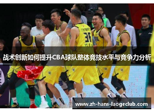 战术创新如何提升CBA球队整体竞技水平与竞争力分析 战术创新如何提升CBA球队整体竞技水平与竞争力分析