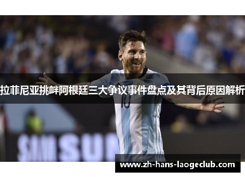拉菲尼亚挑衅阿根廷三大争议事件盘点及其背后原因解析