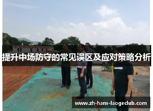 提升中场防守的常见误区及应对策略分析 提升中场防守的常见误区及应对策略分析