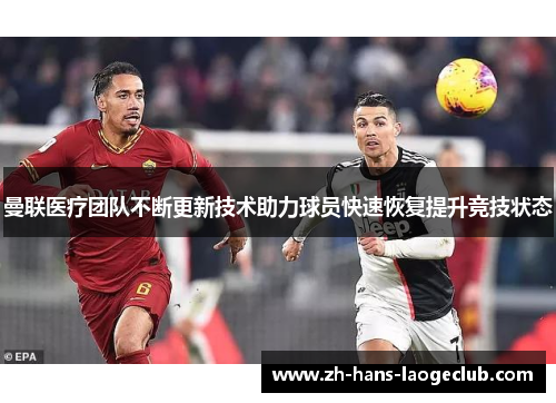 曼联医疗团队不断更新技术助力球员快速恢复提升竞技状态 曼联医疗团队不断更新技术助力球员快速恢复提升竞技状态