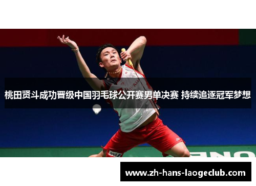 桃田贤斗成功晋级中国羽毛球公开赛男单决赛 持续追逐冠军梦想 桃田贤斗成功晋级中国羽毛球公开赛男单决赛 持续追逐冠军梦想