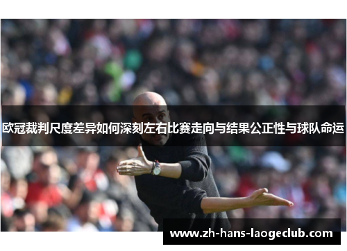 欧冠裁判尺度差异如何深刻左右比赛走向与结果公正性与球队命运 欧冠裁判尺度差异如何深刻左右比赛走向与结果公正性与球队命运