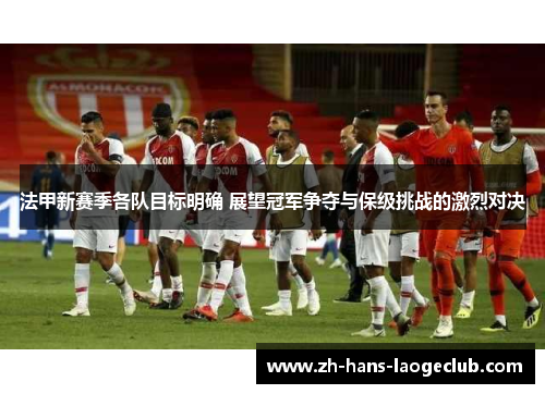 法甲新赛季各队目标明确 展望冠军争夺与保级挑战的激烈对决 法甲新赛季各队目标明确 展望冠军争夺与保级挑战的激烈对决