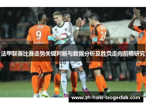 法甲联赛比赛走势关键判断与数据分析及胜负走向前瞻研究