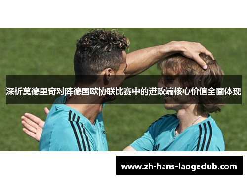 深析莫德里奇对阵德国欧协联比赛中的进攻端核心价值全面体现