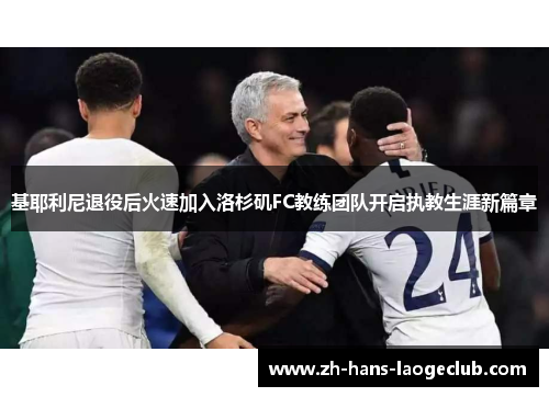 基耶利尼退役后火速加入洛杉矶FC教练团队开启执教生涯新篇章