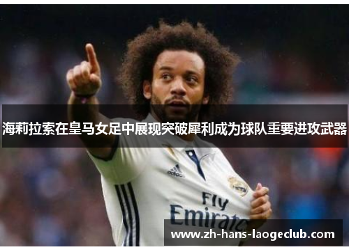 海莉拉索在皇马女足中展现突破犀利成为球队重要进攻武器