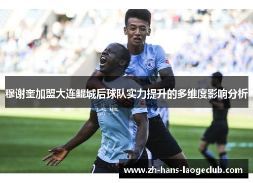 穆谢奎加盟大连鲲城后球队实力提升的多维度影响分析