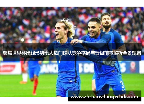 聚焦世界杯出线形势七大热门球队竞争格局与晋级前景解析全景观察