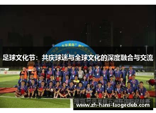 足球文化节:共庆球迷与全球文化的深度融合与交流 足球文化节:共庆球迷与全球文化的深度融合与交流