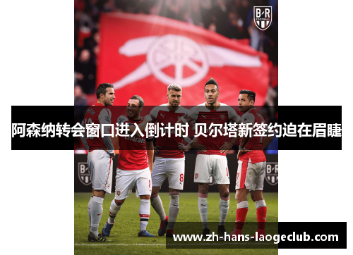 阿森纳转会窗口进入倒计时 贝尔塔新签约迫在眉睫 阿森纳转会窗口进入倒计时 贝尔塔新签约迫在眉睫