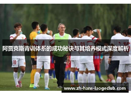 阿贾克斯青训体系的成功秘诀与其培养模式深度解析 阿贾克斯青训体系的成功秘诀与其培养模式深度解析