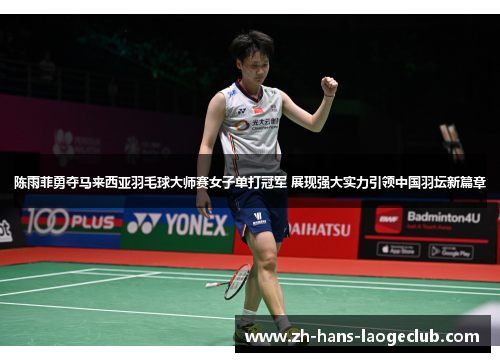 陈雨菲勇夺马来西亚羽毛球大师赛女子单打冠军 展现强大实力引领中国羽坛新篇章 陈雨菲勇夺马来西亚羽毛球大师赛女子单打冠军 展现强大实力引领中国羽坛新篇章